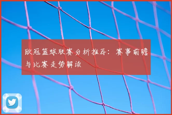 欧冠篮球联赛分析推荐:赛事前瞻与比赛走势解读