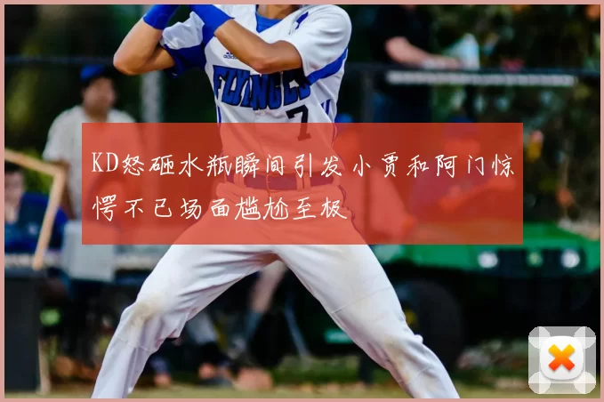 KD怒砸水瓶瞬间引发小贾和阿门惊愕不已场面尴尬至极