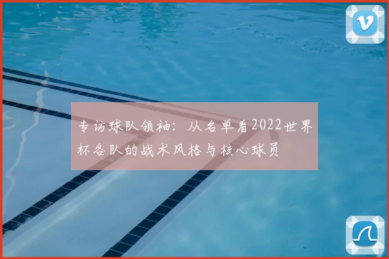 专访球队领袖：从名单看2022世界杯各队的战术风格与核心球员