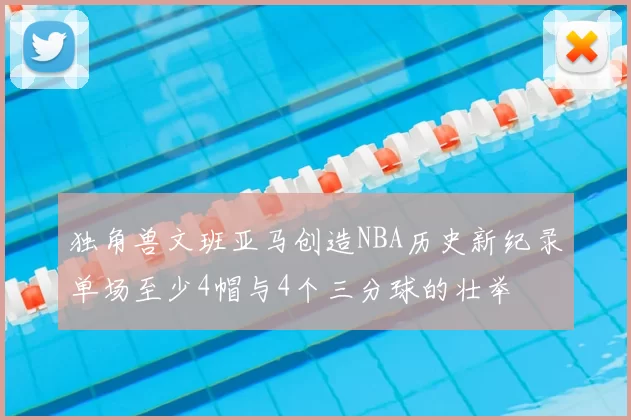 独角兽文班亚马创造NBA历史新纪录单场至少4帽与4个三分球的壮举