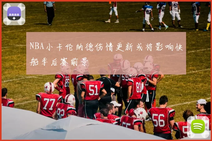 NBA小卡伦纳德伤情更新或将影响快船季后赛前景