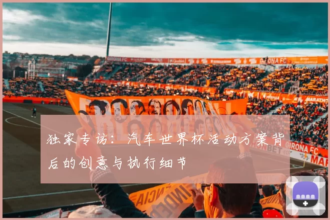 独家专访:汽车世界杯活动方案背后的创意与执行细节