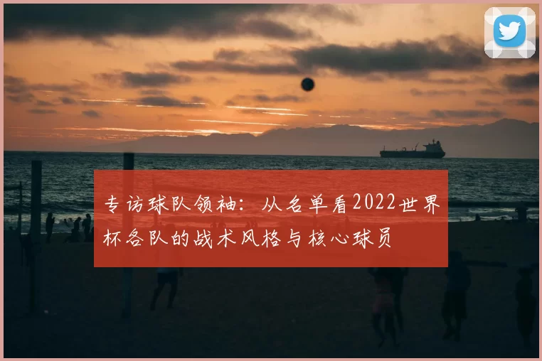 专访球队领袖:从名单看2022世界杯各队的战术风格与核心球员