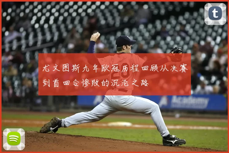 尤文图斯九年欧冠历程回顾从决赛到首回合惨败的沉沦之路