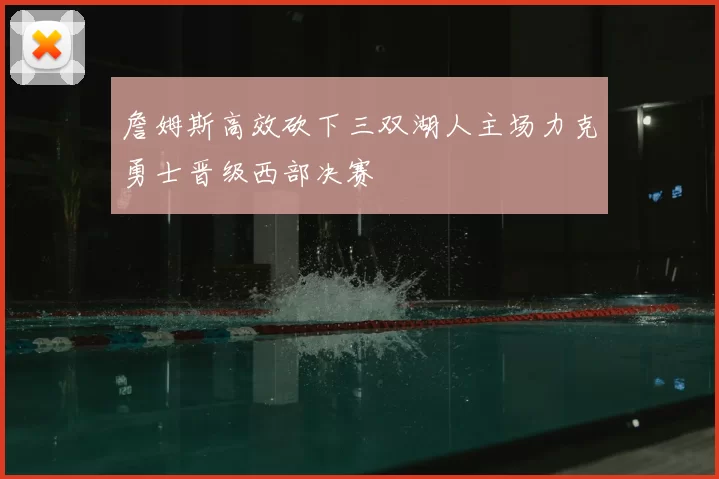 詹姆斯高效砍下三双湖人主场力克勇士晋级西部决赛