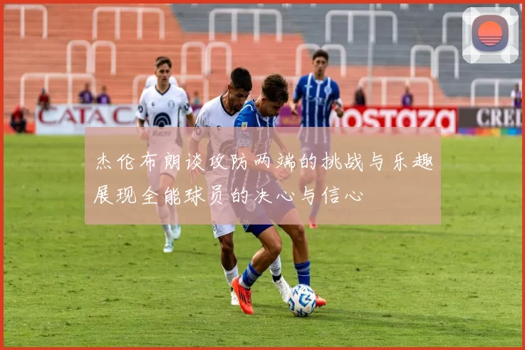 杰伦布朗谈攻防两端的挑战与乐趣展现全能球员的决心与信心