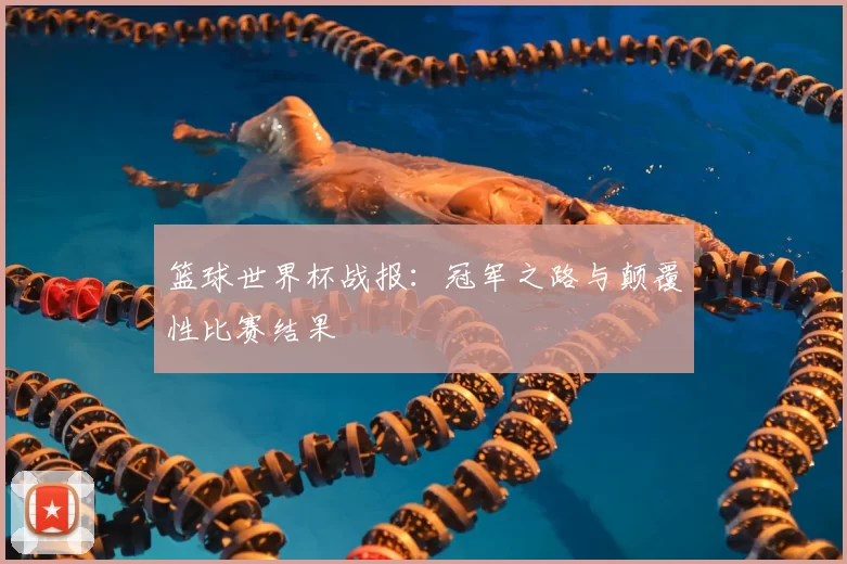 篮球世界杯战报:冠军之路与颠覆性比赛结果