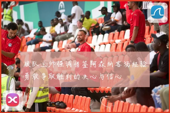 狼队主帅强调借鉴阿森纳客场经验勇敢争取胜利的决心与信心