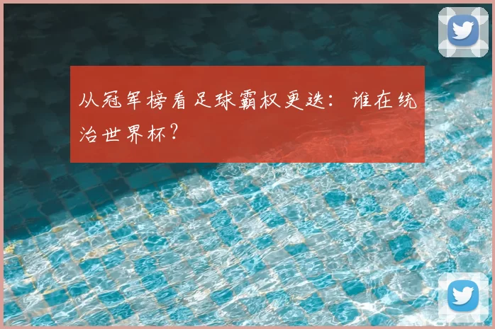 从冠军榜看足球霸权更迭：谁在统治世界杯？