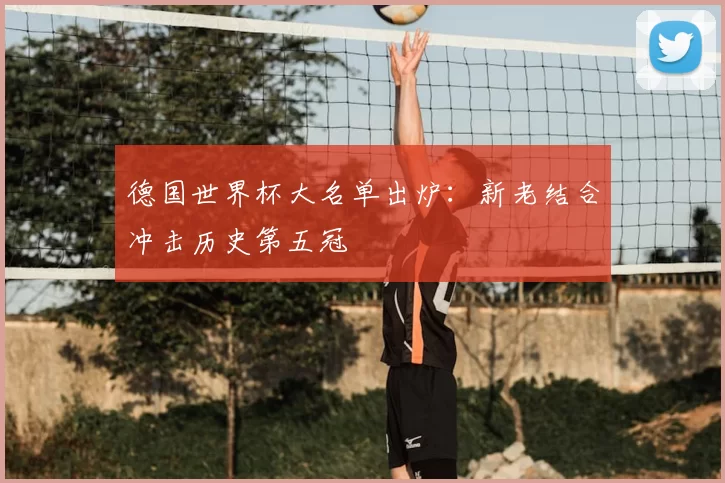 德国世界杯大名单出炉:新老结合冲击历史第五冠