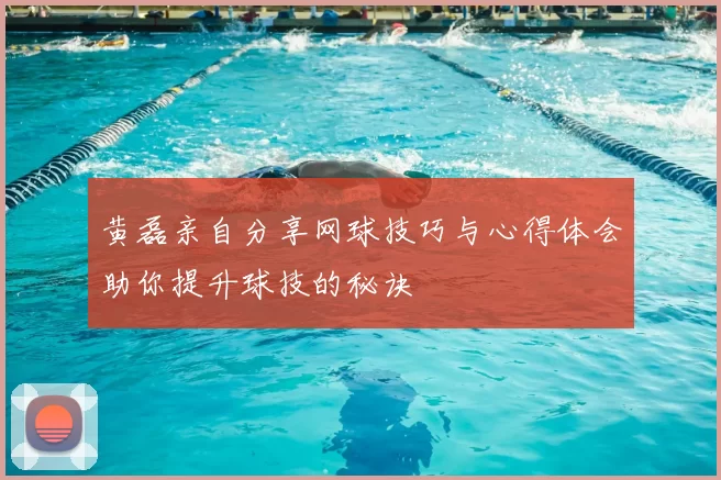 黄磊亲自分享网球技巧与心得体会助你提升球技的秘诀