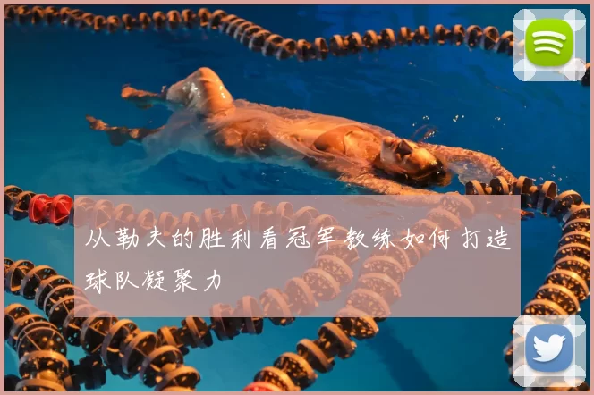 从勒夫的胜利看冠军教练如何打造球队凝聚力