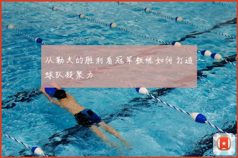 从勒夫的胜利看冠军教练如何打造球队凝聚力