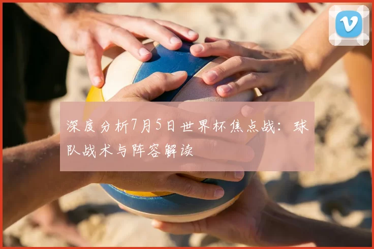 深度分析7月5日世界杯焦点战:球队战术与阵容解读
