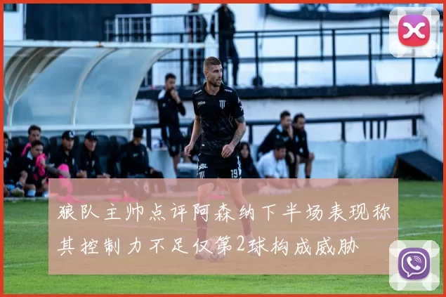 狼队主帅点评阿森纳下半场表现称其控制力不足仅第2球构成威胁
