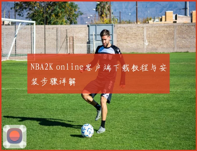 NBA2K online客户端下载教程与安装步骤详解