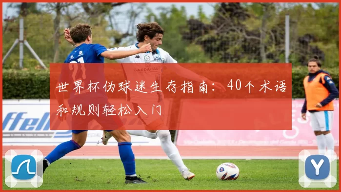 世界杯伪球迷生存指南:40个术语和规则轻松入门