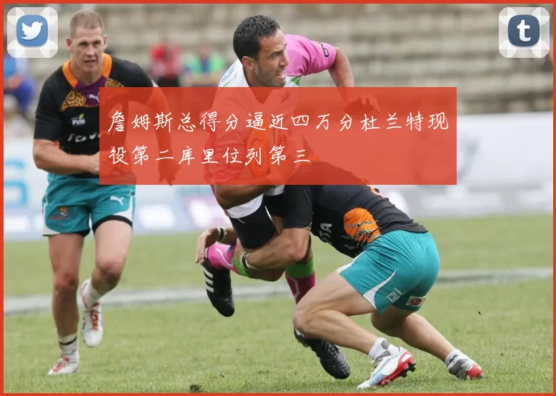 詹姆斯总得分逼近四万分杜兰特现役第二库里位列第三