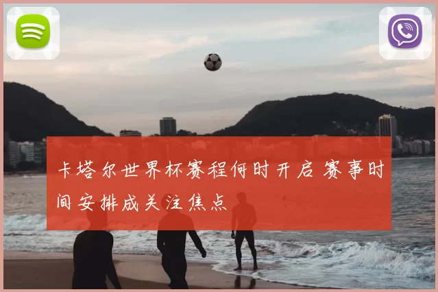 卡塔尔世界杯赛程何时开启 赛事时间安排成关注焦点