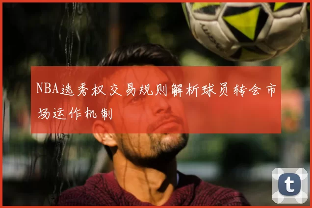 NBA选秀权交易规则解析球员转会市场运作机制