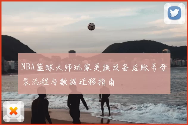 NBA篮球大师玩家更换设备后账号登录流程与数据迁移指南