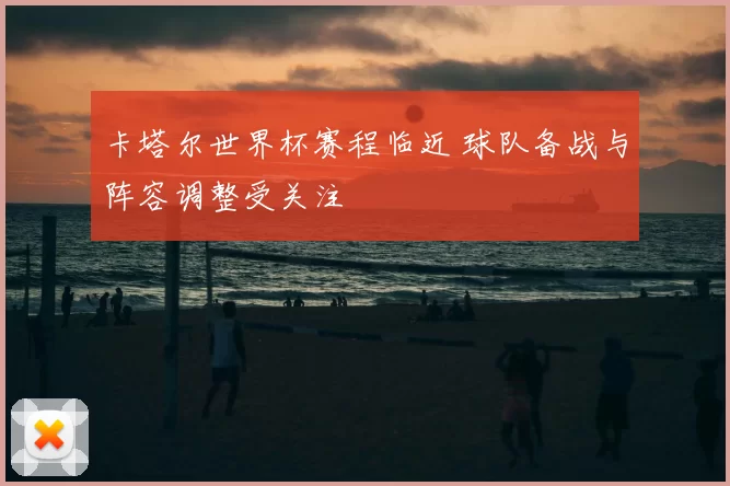 卡塔尔世界杯赛程临近 球队备战与阵容调整受关注