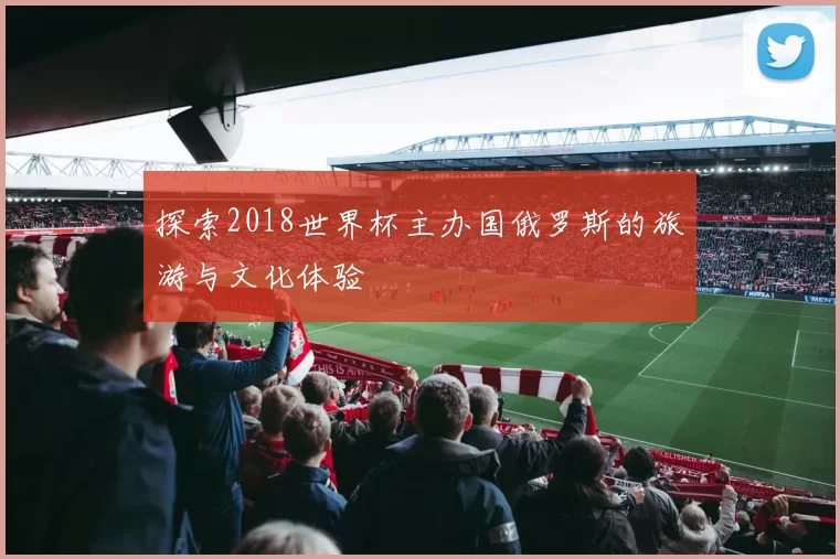 探索2018世界杯主办国俄罗斯的旅游与文化体验