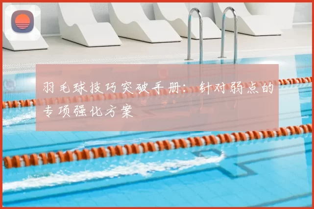 羽毛球技巧突破手册:针对弱点的专项强化方案