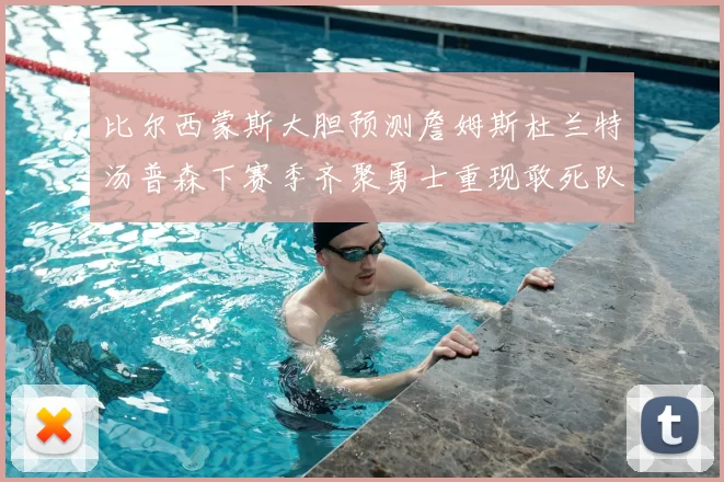 比尔西蒙斯大胆预测詹姆斯杜兰特汤普森下赛季齐聚勇士重现敢死队辉煌