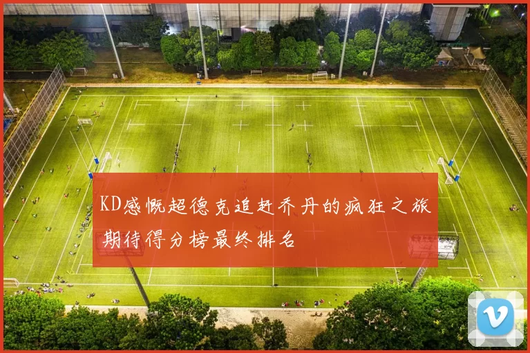 KD感慨超德克追赶乔丹的疯狂之旅期待得分榜最终排名