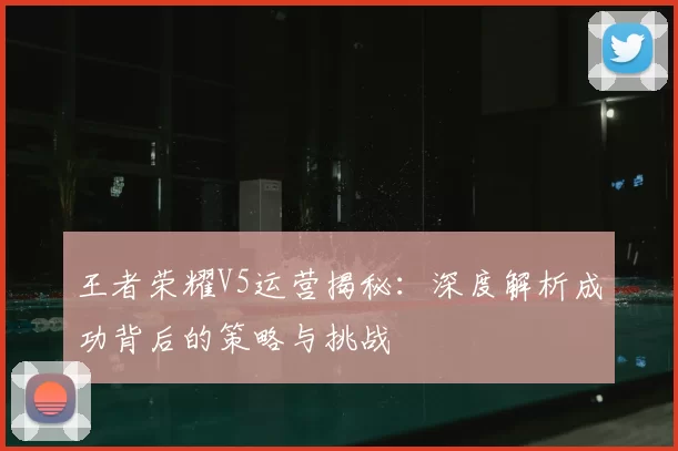 王者荣耀V5运营揭秘:深度解析成功背后的策略与挑战