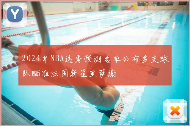 2024年NBA选秀预测名单公布多支球队瞄准法国新星里萨谢