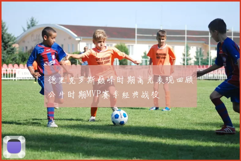 德里克罗斯巅峰时期高光表现回顾公牛时期MVP赛季经典战役