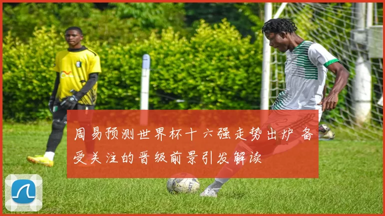 周易预测世界杯十六强走势出炉 备受关注的晋级前景引发解读
