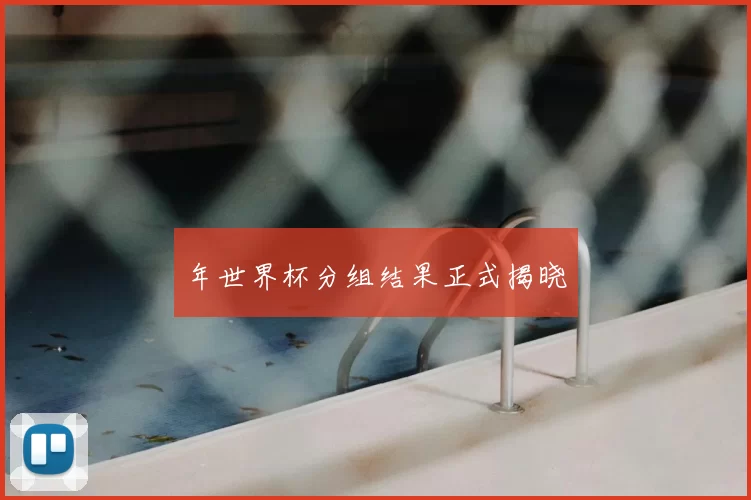 年世界杯分组结果正式揭晓