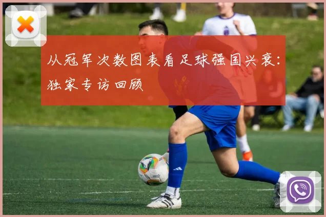 从冠军次数图表看足球强国兴衰：独家专访回顾