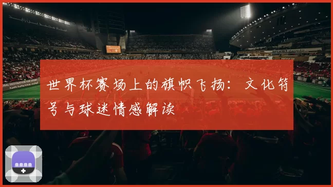 世界杯赛场上的旗帜飞扬：文化符号与球迷情感解读