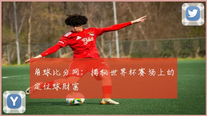 角球比分网：揭秘世界杯赛场上的定位球财富