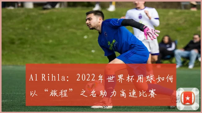 Al Rihla：2022年世界杯用球如何以“旅程”之名助力高速比赛