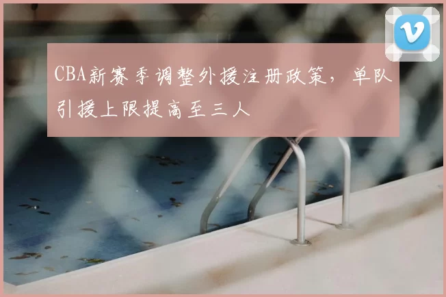 CBA新赛季调整外援注册政策，单队引援上限提高至三人
