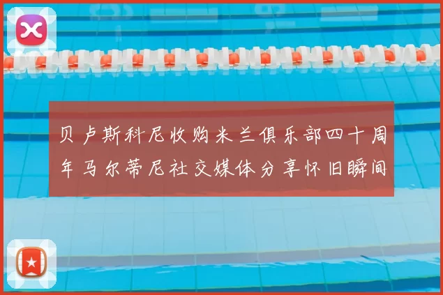 贝卢斯科尼收购米兰俱乐部四十周年马尔蒂尼社交媒体分享怀旧瞬间