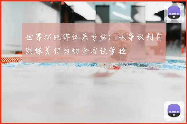 世界杯纪律体系专访:从争议判罚到球员行为的全方位管控