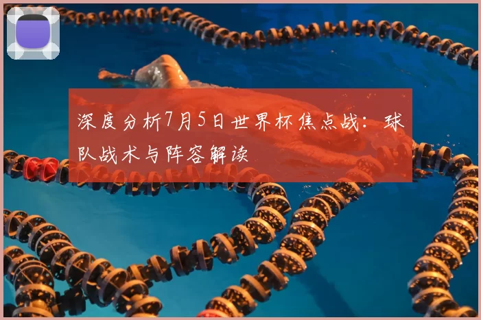 深度分析7月5日世界杯焦点战:球队战术与阵容解读