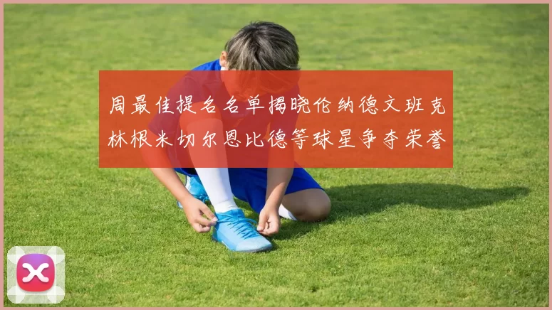 周最佳提名名单揭晓伦纳德文班克林根米切尔恩比德等球星争夺荣誉