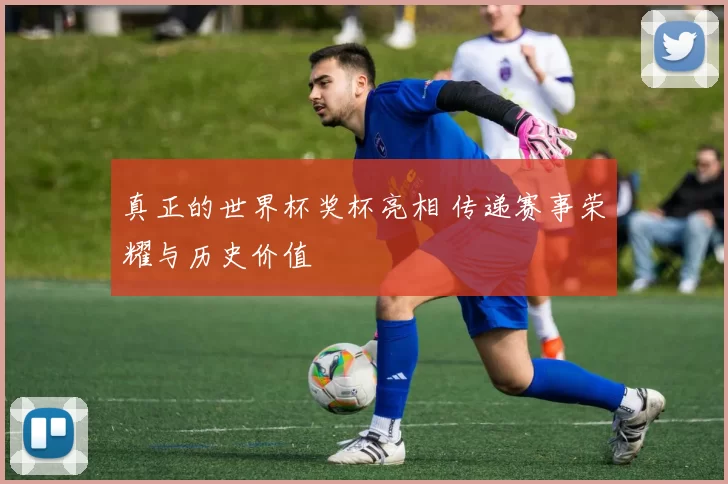 真正的世界杯奖杯亮相 传递赛事荣耀与历史价值