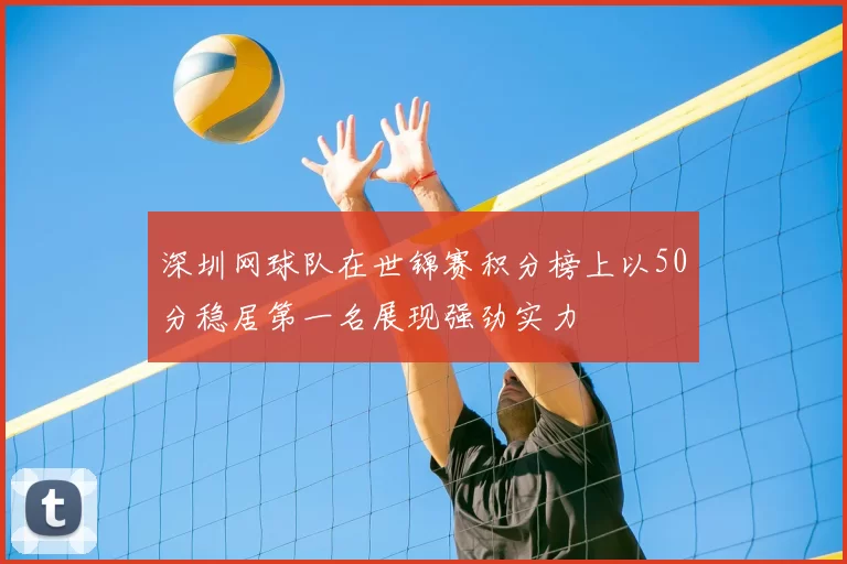 深圳网球队在世锦赛积分榜上以50分稳居第一名展现强劲实力