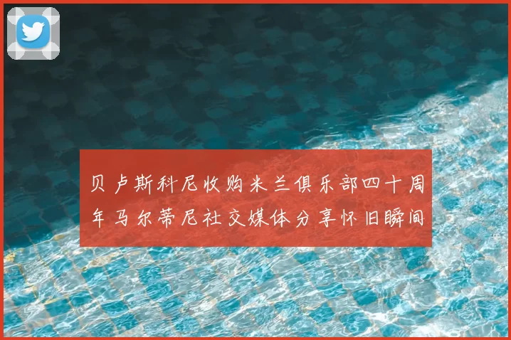 贝卢斯科尼收购米兰俱乐部四十周年马尔蒂尼社交媒体分享怀旧瞬间