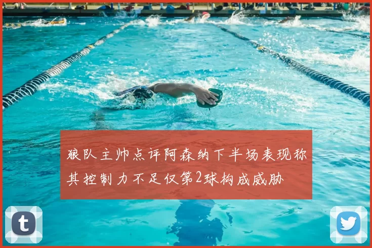 狼队主帅点评阿森纳下半场表现称其控制力不足仅第2球构成威胁
