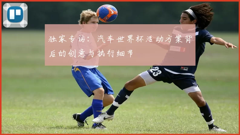 独家专访:汽车世界杯活动方案背后的创意与执行细节