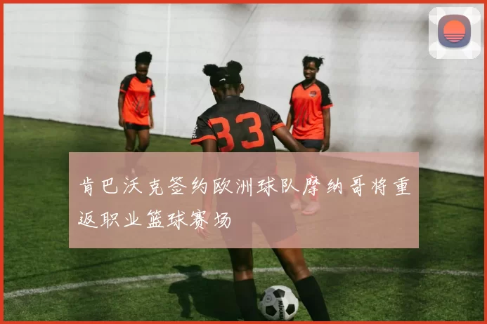 肯巴沃克签约欧洲球队摩纳哥将重返职业篮球赛场